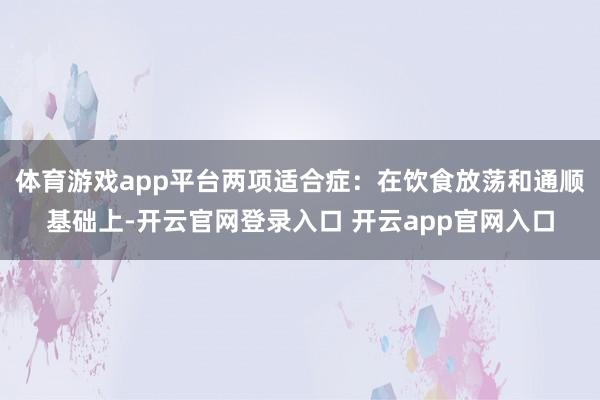体育游戏app平台两项适合症：在饮食放荡和通顺基础上-开云官网登录入口 开云app官网入口