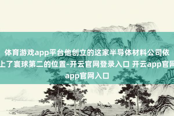 体育游戏app平台他创立的这家半导体材料公司依然坐上了寰球第二的位置-开云官网登录入口 开云app官网入口
