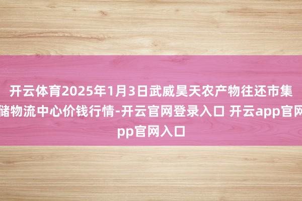开云体育2025年1月3日武威昊天农产物往还市集暨仓储物流中心价钱行情-开云官网登录入口 开云app官网入口