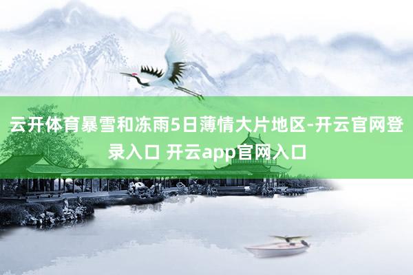 云开体育暴雪和冻雨5日薄情大片地区-开云官网登录入口 开云app官网入口