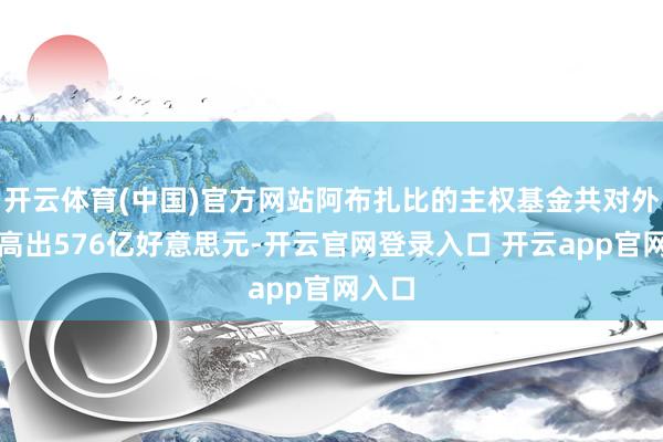 开云体育(中国)官方网站阿布扎比的主权基金共对外投资高出576亿好意思元-开云官网登录入口 开云app官网入口