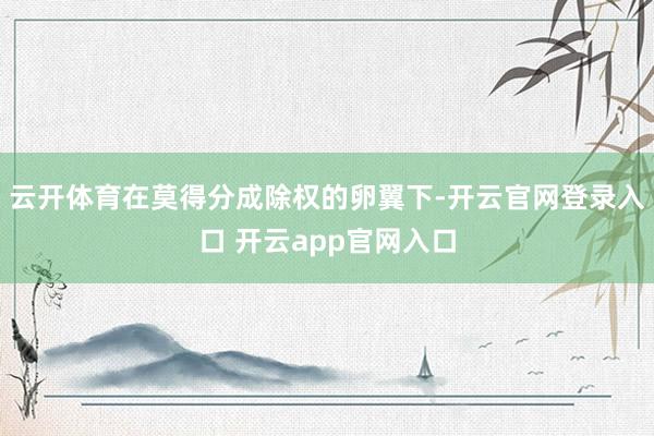 云开体育在莫得分成除权的卵翼下-开云官网登录入口 开云app官网入口