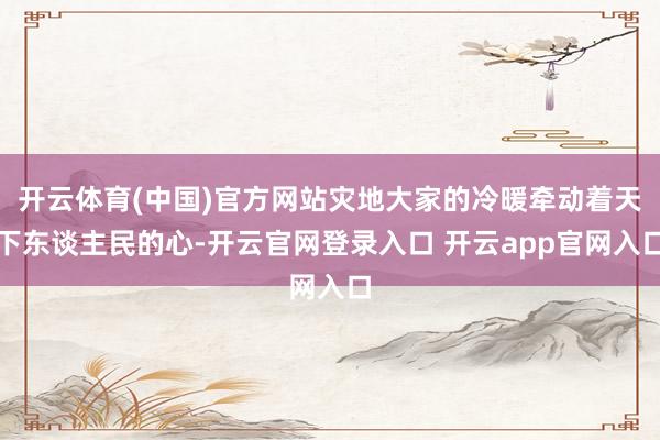 开云体育(中国)官方网站灾地大家的冷暖牵动着天下东谈主民的心-开云官网登录入口 开云app官网入口
