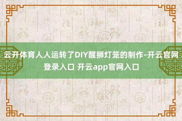 云开体育人人运转了DIY醒狮灯笼的制作-开云官网登录入口 开云app官网入口