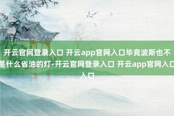 开云官网登录入口 开云app官网入口毕竟波斯也不是什么省油的灯-开云官网登录入口 开云app官网入口