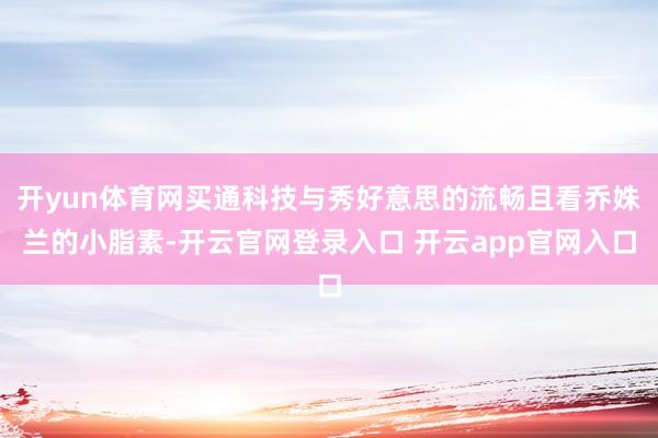 开yun体育网买通科技与秀好意思的流畅且看乔姝兰的小脂素-开云官网登录入口 开云app官网入口