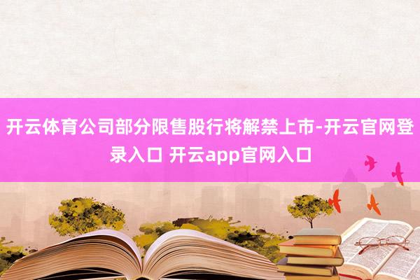 开云体育公司部分限售股行将解禁上市-开云官网登录入口 开云app官网入口