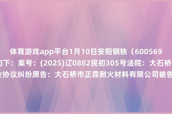 体育游戏app平台1月10日安阳钢铁（600569）新增1件法院诉讼如下：　　案号：(2025)辽0882民初305号法院：大石桥市东谈主民法院案由：营业协议纠纷原告：大石桥市正霖耐火材料有限公司被告：安阳钢铁股份有限公司案件类型：民事立案日历：2025年1月10日　　数据起首：企查查      		  					  -开云官网登录入口 开云app官网入口