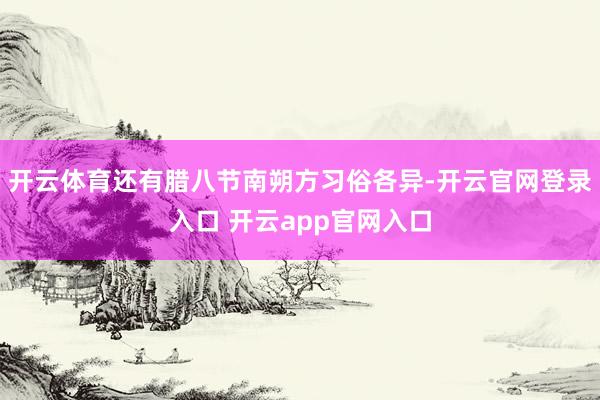 开云体育还有腊八节南朔方习俗各异-开云官网登录入口 开云app官网入口