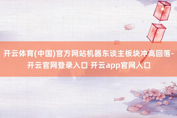 开云体育(中国)官方网站机器东谈主板块冲高回落-开云官网登录入口 开云app官网入口