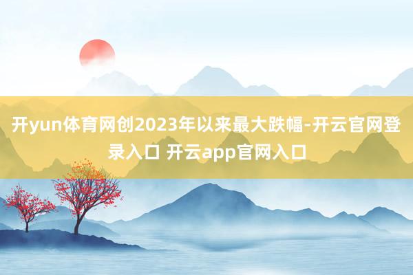 开yun体育网创2023年以来最大跌幅-开云官网登录入口 开云app官网入口