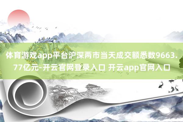体育游戏app平台沪深两市当天成交额悉数9663.77亿元-开云官网登录入口 开云app官网入口