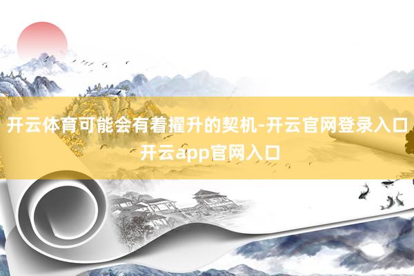 开云体育可能会有着擢升的契机-开云官网登录入口 开云app官网入口