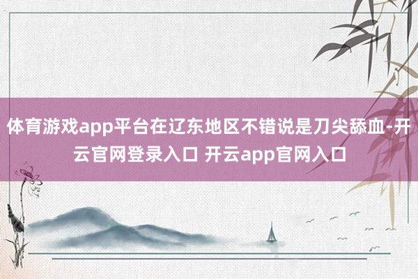 体育游戏app平台在辽东地区不错说是刀尖舔血-开云官网登录入口 开云app官网入口