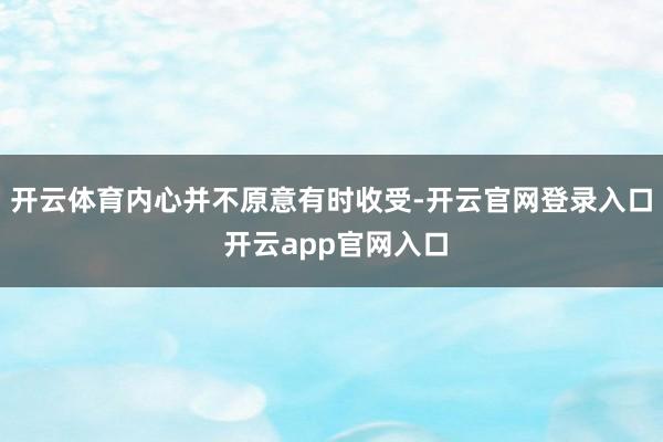 开云体育内心并不原意有时收受-开云官网登录入口 开云app官网入口