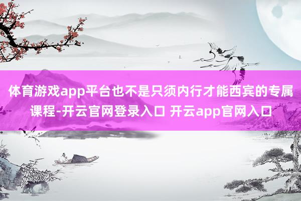 体育游戏app平台也不是只须内行才能西宾的专属课程-开云官网登录入口 开云app官网入口