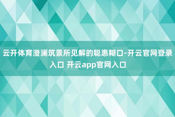 云开体育澄澜筑景所见解的聪惠糊口-开云官网登录入口 开云app官网入口