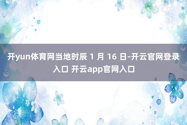开yun体育网当地时辰 1 月 16 日-开云官网登录入口 开云app官网入口