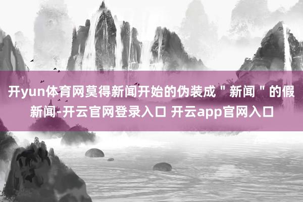 开yun体育网莫得新闻开始的伪装成＂新闻＂的假新闻-开云官网登录入口 开云app官网入口