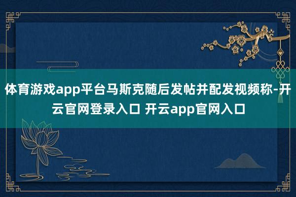 体育游戏app平台马斯克随后发帖并配发视频称-开云官网登录入口 开云app官网入口