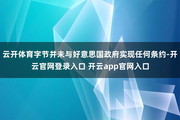 云开体育字节并未与好意思国政府实现任何条约-开云官网登录入口 开云app官网入口