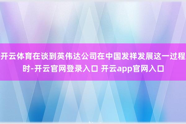 开云体育在谈到英伟达公司在中国发祥发展这一过程时-开云官网登录入口 开云app官网入口