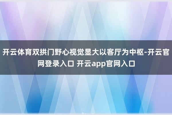 开云体育双拱门野心视觉显大以客厅为中枢-开云官网登录入口 开云app官网入口