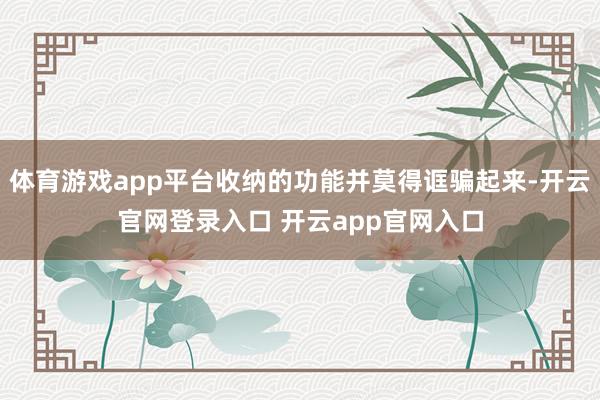 体育游戏app平台收纳的功能并莫得诓骗起来-开云官网登录入口 开云app官网入口