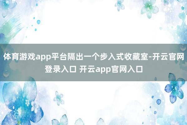 体育游戏app平台隔出一个步入式收藏室-开云官网登录入口 开云app官网入口