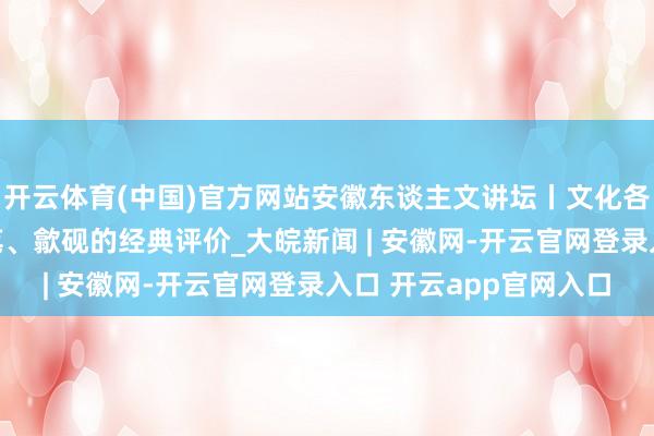 开云体育(中国)官方网站安徽东谈主文讲坛丨文化各人对宣纸、徽墨、宣笔、歙砚的经典评价_大皖新闻 | 安徽网-开云官网登录入口 开云app官网入口