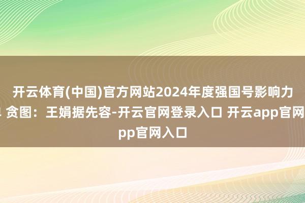 开云体育(中国)官方网站2024年度强国号影响力榜单 贪图：王娟据先容-开云官网登录入口 开云app官网入口