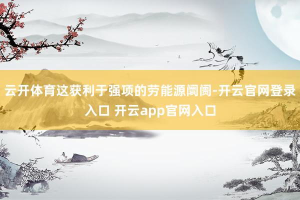 云开体育这获利于强项的劳能源阛阓-开云官网登录入口 开云app官网入口