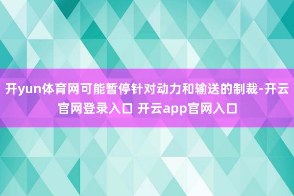 开yun体育网可能暂停针对动力和输送的制裁-开云官网登录入口 开云app官网入口