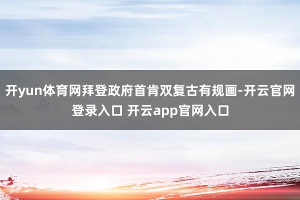 开yun体育网拜登政府首肯双复古有规画-开云官网登录入口 开云app官网入口