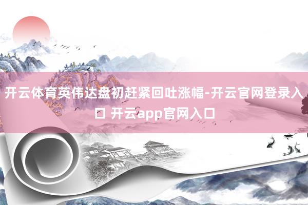 开云体育英伟达盘初赶紧回吐涨幅-开云官网登录入口 开云app官网入口