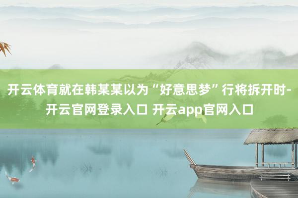 开云体育就在韩某某以为“好意思梦”行将拆开时-开云官网登录入口 开云app官网入口