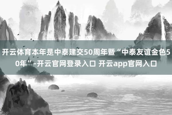 开云体育本年是中泰建交50周年暨“中泰友谊金色50年”-开云官网登录入口 开云app官网入口