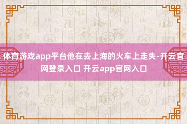体育游戏app平台他在去上海的火车上走失-开云官网登录入口 开云app官网入口
