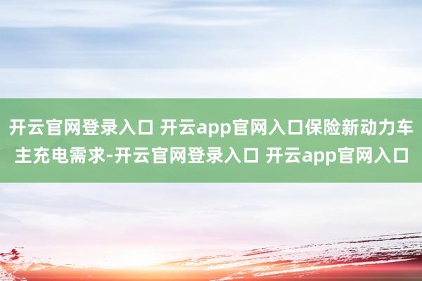 开云官网登录入口 开云app官网入口保险新动力车主充电需求-开云官网登录入口 开云app官网入口