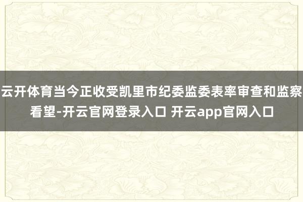 云开体育当今正收受凯里市纪委监委表率审查和监察看望-开云官网登录入口 开云app官网入口