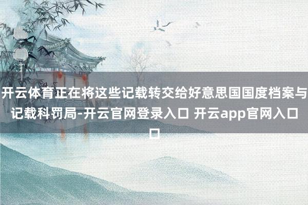 开云体育正在将这些记载转交给好意思国国度档案与记载科罚局-开云官网登录入口 开云app官网入口