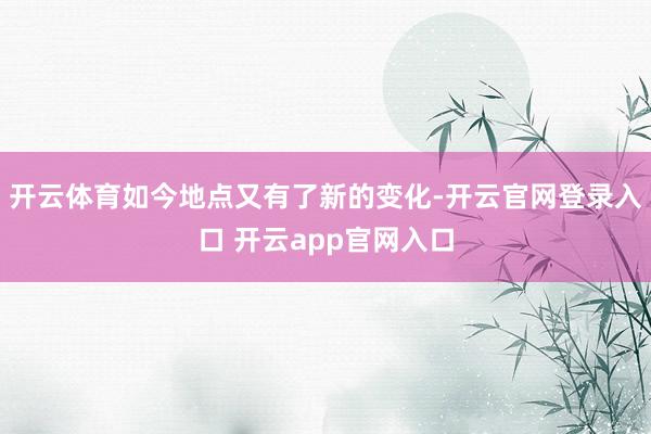 开云体育如今地点又有了新的变化-开云官网登录入口 开云app官网入口