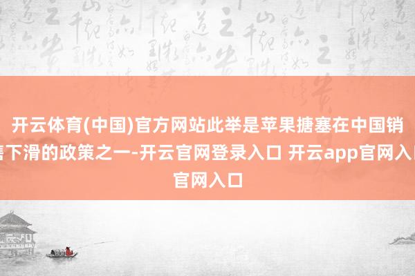 开云体育(中国)官方网站此举是苹果搪塞在中国销售下滑的政策之一-开云官网登录入口 开云app官网入口