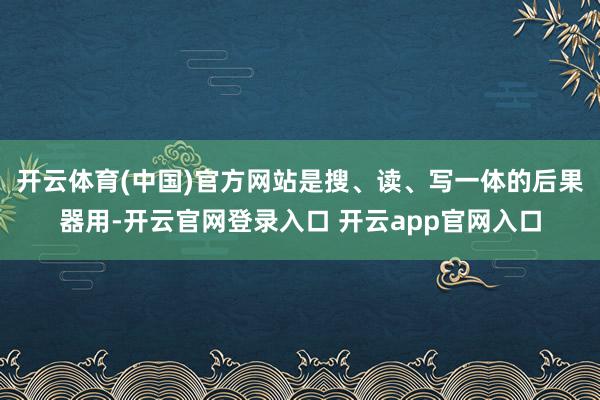 开云体育(中国)官方网站是搜、读、写一体的后果器用-开云官网登录入口 开云app官网入口