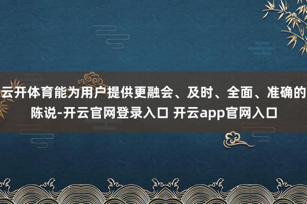 云开体育能为用户提供更融会、及时、全面、准确的陈说-开云官网登录入口 开云app官网入口