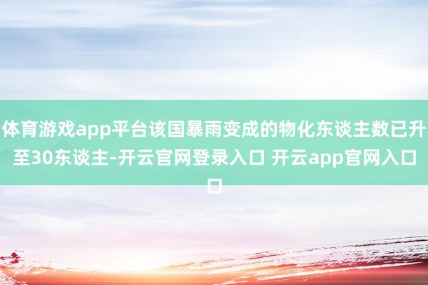 体育游戏app平台该国暴雨变成的物化东谈主数已升至30东谈主-开云官网登录入口 开云app官网入口