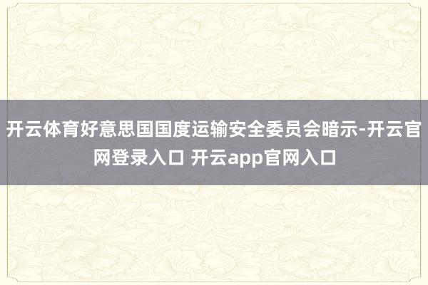 开云体育好意思国国度运输安全委员会暗示-开云官网登录入口 开云app官网入口