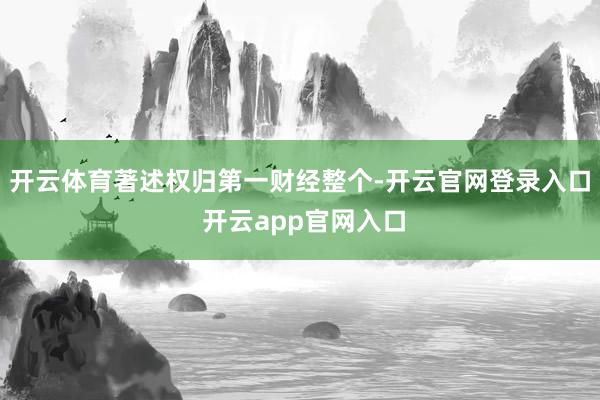 开云体育著述权归第一财经整个-开云官网登录入口 开云app官网入口