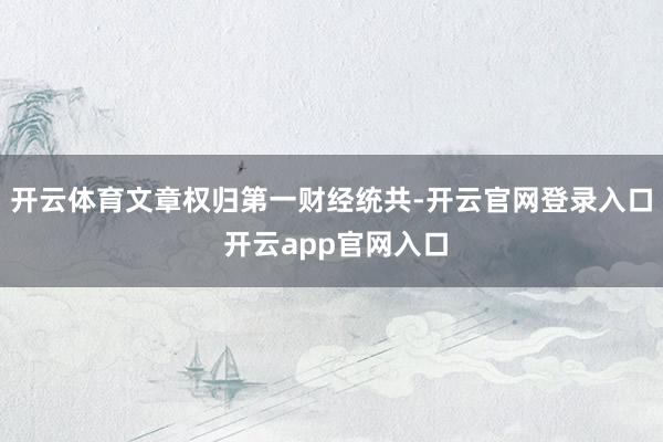 开云体育文章权归第一财经统共-开云官网登录入口 开云app官网入口