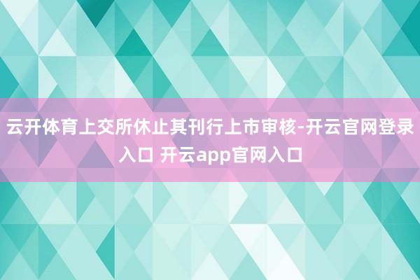 云开体育上交所休止其刊行上市审核-开云官网登录入口 开云app官网入口
